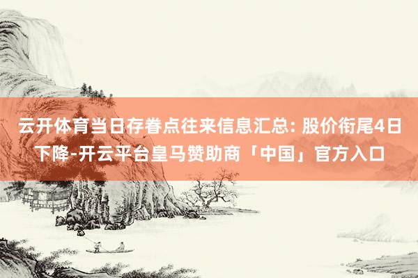 云开体育当日存眷点往来信息汇总: 股价衔尾4日下降-开云平台皇马赞助商「中国」官方入口
