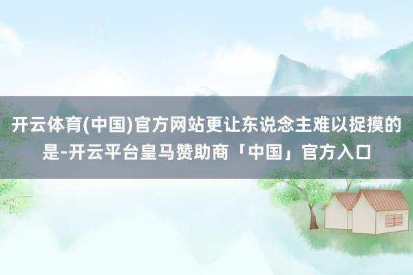 开云体育(中国)官方网站更让东说念主难以捉摸的是-开云平台皇马赞助商「中国」官方入口