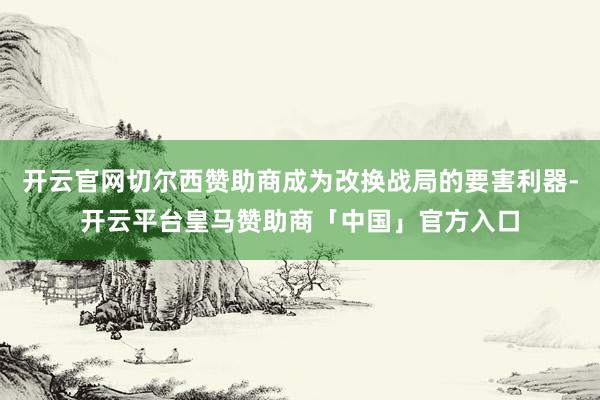 开云官网切尔西赞助商成为改换战局的要害利器-开云平台皇马赞助商「中国」官方入口