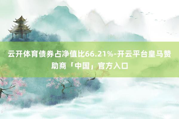 云开体育债券占净值比66.21%-开云平台皇马赞助商「中国」官方入口