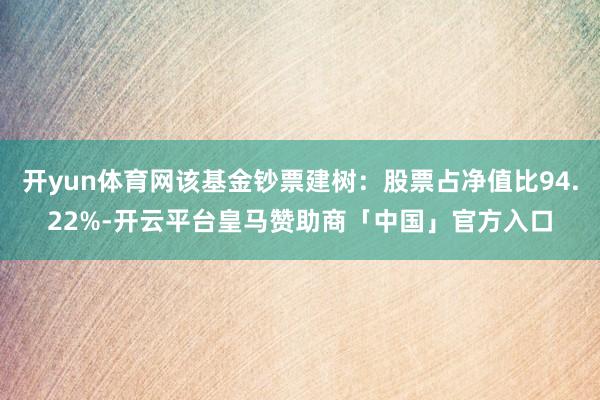开yun体育网该基金钞票建树：股票占净值比94.22%-开云平台皇马赞助商「中国」官方入口