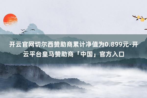 开云官网切尔西赞助商累计净值为0.899元-开云平台皇马赞助商「中国」官方入口