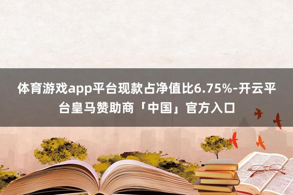 体育游戏app平台现款占净值比6.75%-开云平台皇马赞助商「中国」官方入口