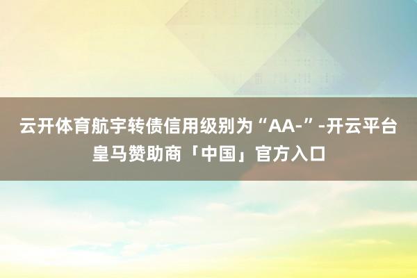 云开体育航宇转债信用级别为“AA-”-开云平台皇马赞助商「中国」官方入口