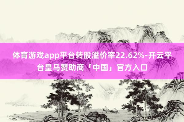 体育游戏app平台转股溢价率22.62%-开云平台皇马赞助商「中国」官方入口