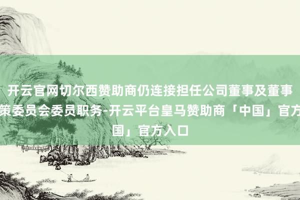 开云官网切尔西赞助商仍连接担任公司董事及董事会政策委员会委员职务-开云平台皇马赞助商「中国」官方入口