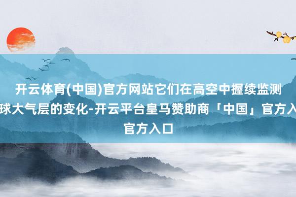 开云体育(中国)官方网站它们在高空中握续监测地球大气层的变化-开云平台皇马赞助商「中国」官方入口