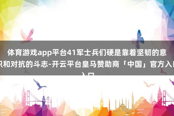 体育游戏app平台41军士兵们硬是靠着坚韧的意识和对抗的斗志-开云平台皇马赞助商「中国」官方入口
