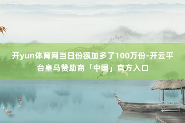 开yun体育网当日份额加多了100万份-开云平台皇马赞助商「中国」官方入口