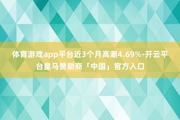 体育游戏app平台近3个月高潮4.69%-开云平台皇马赞助商「中国」官方入口