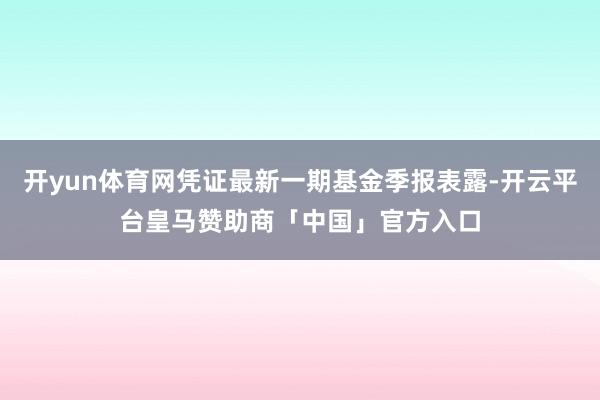 开yun体育网凭证最新一期基金季报表露-开云平台皇马赞助商「中国」官方入口