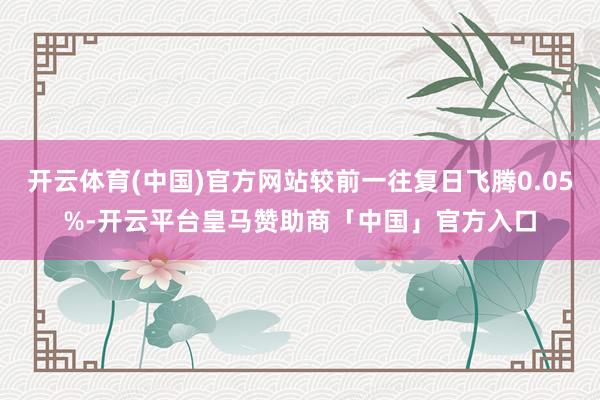 开云体育(中国)官方网站较前一往复日飞腾0.05%-开云平台皇马赞助商「中国」官方入口