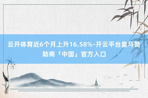 云开体育近6个月上升16.58%-开云平台皇马赞助商「中国」官方入口
