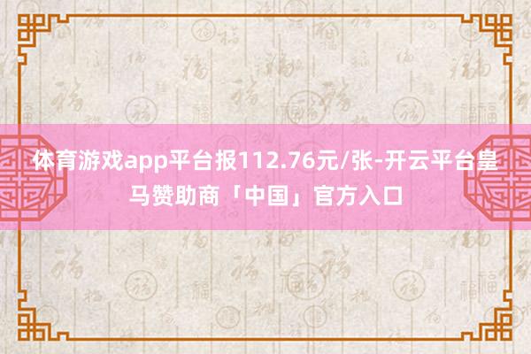 体育游戏app平台报112.76元/张-开云平台皇马赞助商「中国」官方入口