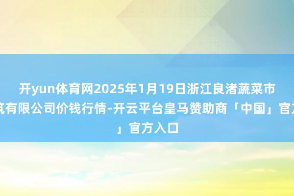 开yun体育网2025年1月19日浙江良渚蔬菜市集建筑有限公司价钱行情-开云平台皇马赞助商「中国」官方入口