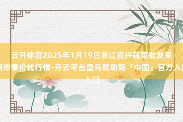 云开体育2025年1月19日浙江嘉兴蔬菜批发来回市集价钱行情-开云平台皇马赞助商「中国」官方入口