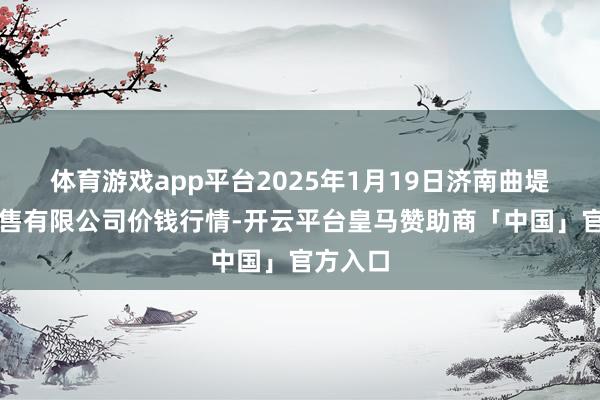 体育游戏app平台2025年1月19日济南曲堤蔬菜销售有限公司价钱行情-开云平台皇马赞助商「中国」官方入口
