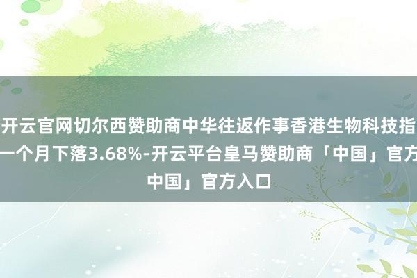 开云官网切尔西赞助商中华往返作事香港生物科技指数近一个月下落3.68%-开云平台皇马赞助商「中国」官方入口