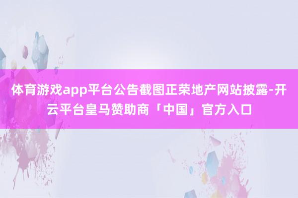 体育游戏app平台公告截图正荣地产网站披露-开云平台皇马赞助商「中国」官方入口