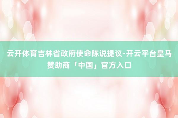 云开体育吉林省政府使命陈说提议-开云平台皇马赞助商「中国」官方入口