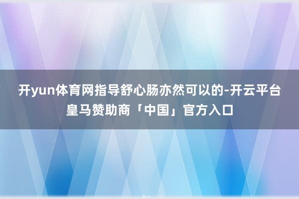 开yun体育网　　指导舒心肠亦然可以的-开云平台皇马赞助商「中国」官方入口