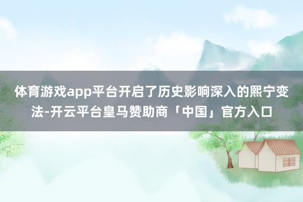 体育游戏app平台开启了历史影响深入的熙宁变法-开云平台皇马赞助商「中国」官方入口