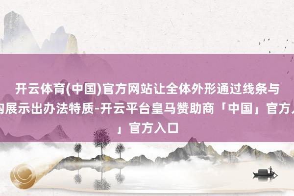 开云体育(中国)官方网站让全体外形通过线条与结构展示出办法特质-开云平台皇马赞助商「中国」官方入口