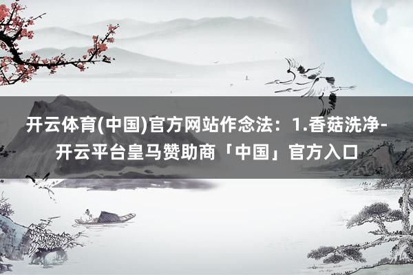 开云体育(中国)官方网站作念法：1.香菇洗净-开云平台皇马赞助商「中国」官方入口