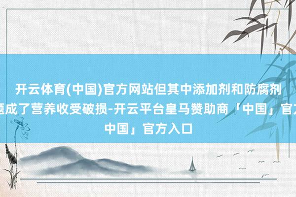 开云体育(中国)官方网站但其中添加剂和防腐剂的问题成了营养收受破损-开云平台皇马赞助商「中国」官方入口