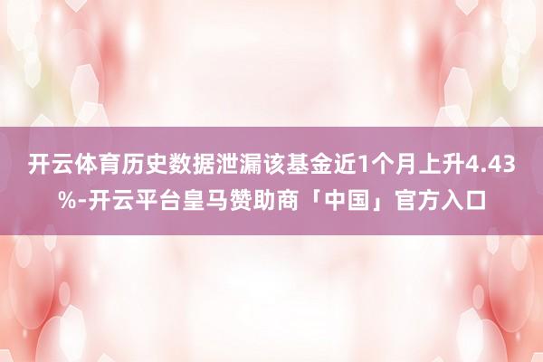 开云体育历史数据泄漏该基金近1个月上升4.43%-开云平台皇马赞助商「中国」官方入口