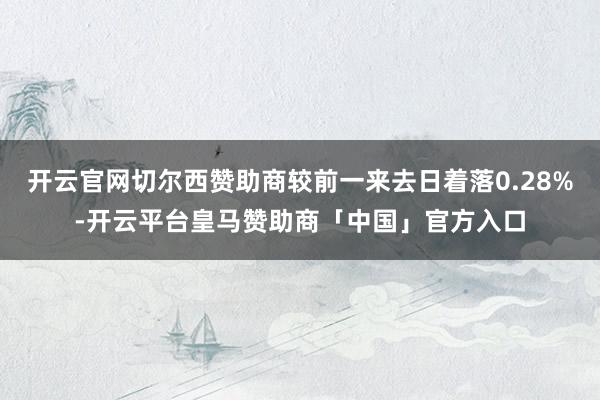 开云官网切尔西赞助商较前一来去日着落0.28%-开云平台皇马赞助商「中国」官方入口