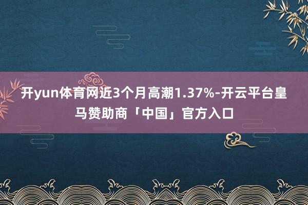 开yun体育网近3个月高潮1.37%-开云平台皇马赞助商「中国」官方入口