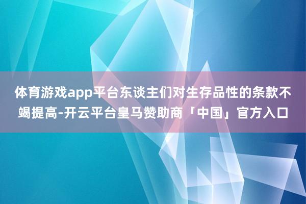 体育游戏app平台东谈主们对生存品性的条款不竭提高-开云平台皇马赞助商「中国」官方入口