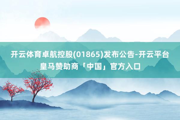 开云体育卓航控股(01865)发布公告-开云平台皇马赞助商「中国」官方入口
