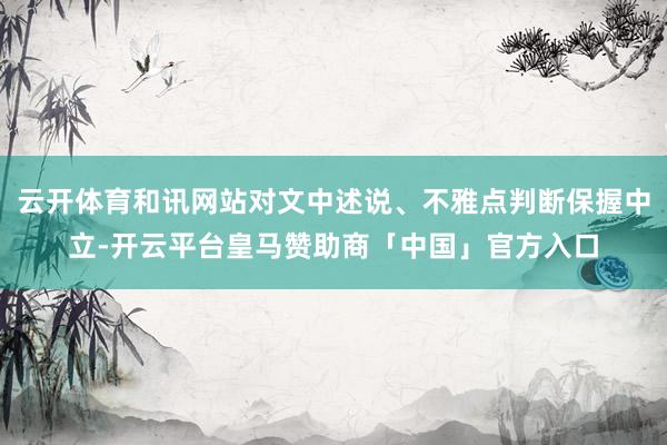 云开体育和讯网站对文中述说、不雅点判断保握中立-开云平台皇马赞助商「中国」官方入口