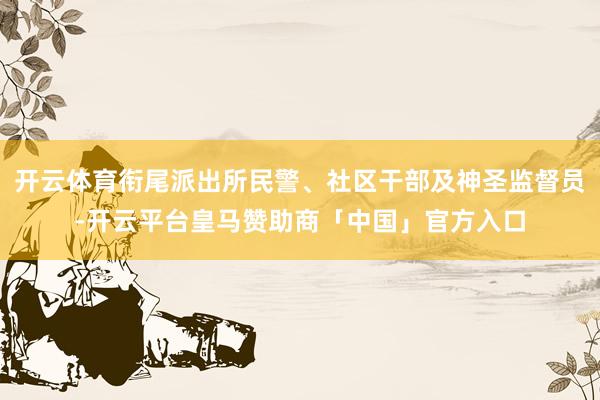 开云体育衔尾派出所民警、社区干部及神圣监督员-开云平台皇马赞助商「中国」官方入口