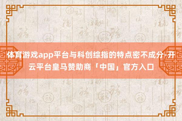 体育游戏app平台与科创综指的特点密不成分-开云平台皇马赞助商「中国」官方入口