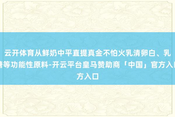 云开体育从鲜奶中平直提真金不怕火乳清卵白、乳糖等功能性原料-开云平台皇马赞助商「中国」官方入口