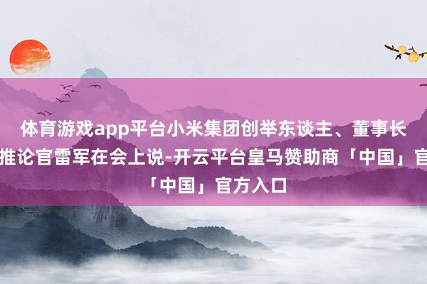 体育游戏app平台小米集团创举东谈主、董事长兼首席推论官雷军在会上说-开云平台皇马赞助商「中国」官方入口