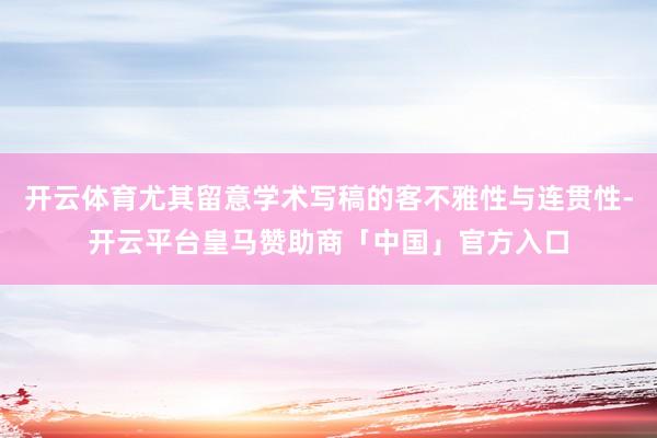 开云体育尤其留意学术写稿的客不雅性与连贯性-开云平台皇马赞助商「中国」官方入口
