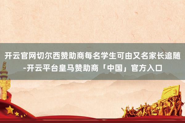 开云官网切尔西赞助商每名学生可由又名家长追随-开云平台皇马赞助商「中国」官方入口