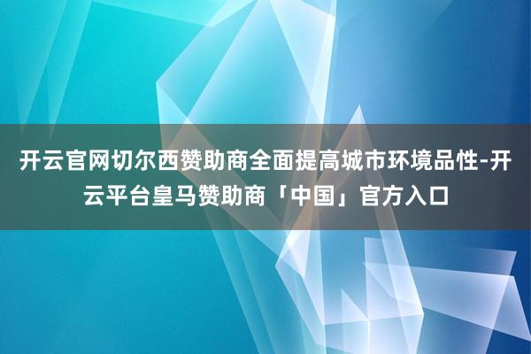 开云官网切尔西赞助商全面提高城市环境品性-开云平台皇马赞助商「中国」官方入口