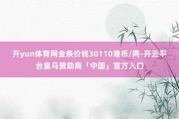 开yun体育网金条价钱30110港币/两-开云平台皇马赞助商「中国」官方入口