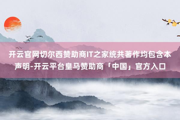 开云官网切尔西赞助商IT之家统共著作均包含本声明-开云平台皇马赞助商「中国」官方入口