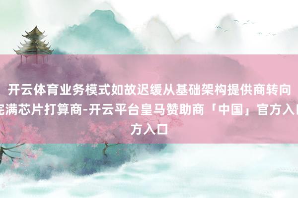 开云体育业务模式如故迟缓从基础架构提供商转向完满芯片打算商-开云平台皇马赞助商「中国」官方入口