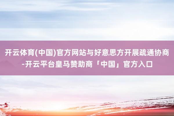 开云体育(中国)官方网站与好意思方开展疏通协商-开云平台皇马赞助商「中国」官方入口