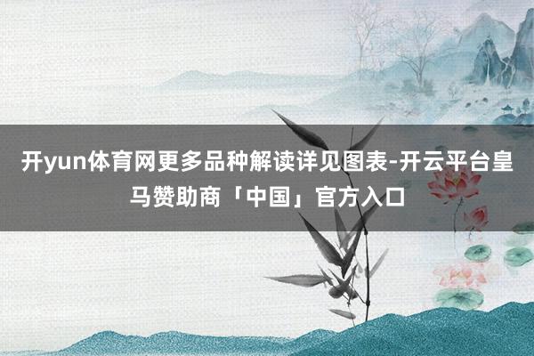 开yun体育网更多品种解读详见图表-开云平台皇马赞助商「中国」官方入口