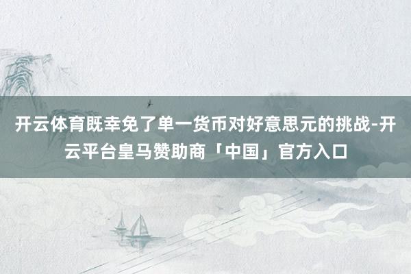 开云体育既幸免了单一货币对好意思元的挑战-开云平台皇马赞助商「中国」官方入口