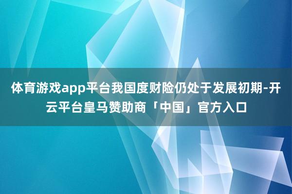 体育游戏app平台我国度财险仍处于发展初期-开云平台皇马赞助商「中国」官方入口