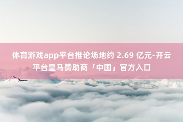 体育游戏app平台推论场地约 2.69 亿元-开云平台皇马赞助商「中国」官方入口